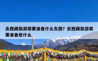 去西藏旅游需要准备什么东西？去西藏旅游需要准备些什么