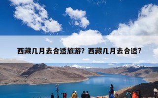 西藏几月去合适旅游？西藏几月去合适?