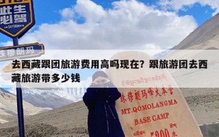 去西藏跟团旅游费用高吗现在？跟旅游团去西藏旅游带多少钱