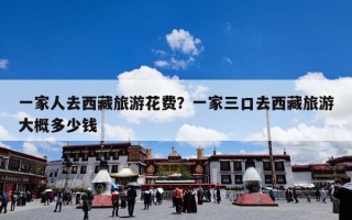 一家人去西藏旅游花费？一家三口去西藏旅游大概多少钱