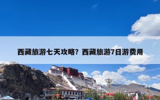 西藏旅游七天攻略？西藏旅游7日游费用