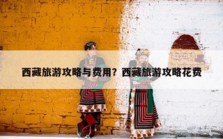 西藏旅游攻略与费用？西藏旅游攻略花费