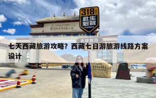 七天西藏旅游攻略？西藏七日游旅游线路方案设计