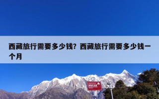 西藏旅行需要多少钱？西藏旅行需要多少钱一个月