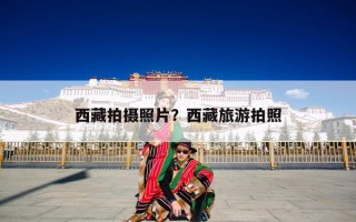 西藏拍摄照片？西藏旅游拍照