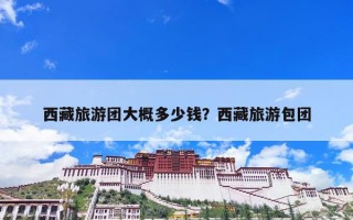 西藏旅游团大概多少钱？西藏旅游包团