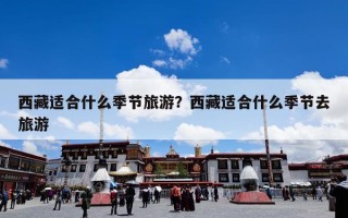 西藏适合什么季节旅游？西藏适合什么季节去旅游