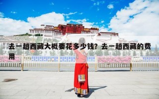 去一趟西藏大概要花多少钱？去一趟西藏的费用