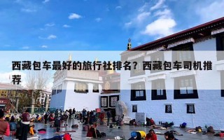 西藏包车最好的旅行社排名？西藏包车司机推荐