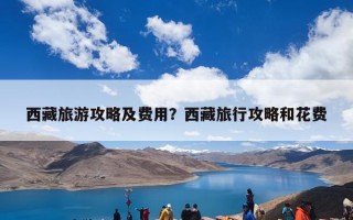 西藏旅游攻略及费用？西藏旅行攻略和花费