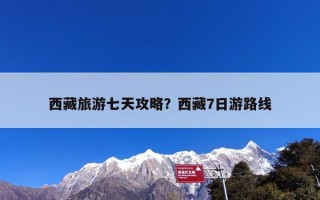 西藏旅游七天攻略？西藏7日游路线