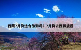 西藏7月份适合旅游吗？7月份去西藏旅游