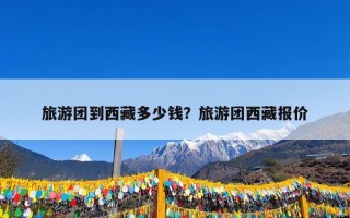 旅游团到西藏多少钱？旅游团西藏报价