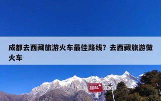 成都去西藏旅游火车最佳路线？去西藏旅游做火车
