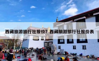 西藏旅游旅行社报价？西藏旅游旅行社报价表