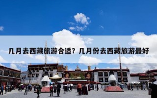 几月去西藏旅游合适？几月份去西藏旅游最好