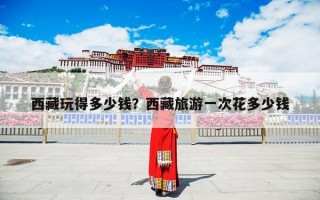西藏玩得多少钱？西藏旅游一次花多少钱