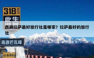西藏拉萨最好旅行社是哪家？拉萨最好的旅行社