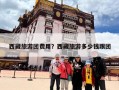 西藏旅游团费用？西藏旅游多少钱跟团