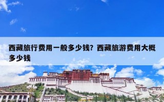 西藏旅行费用一般多少钱？西藏旅游费用大概多少钱
