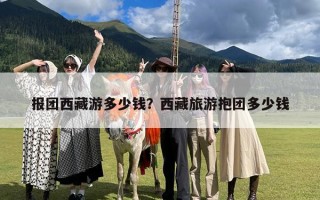 报团西藏游多少钱？西藏旅游抱团多少钱