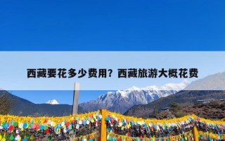 西藏要花多少费用？西藏旅游大概花费