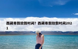 西藏寒假放假时间？西藏寒假放假时间2021