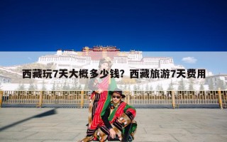 西藏玩7天大概多少钱？西藏旅游7天费用