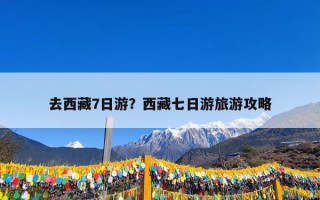 去西藏7日游？西藏七日游旅游攻略