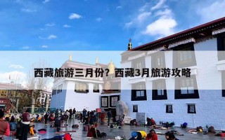 西藏旅游三月份？西藏3月旅游攻略