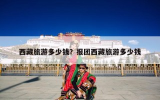 西藏旅游多少钱？报团西藏旅游多少钱