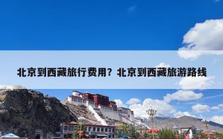 北京到西藏旅行费用？北京到西藏旅游路线