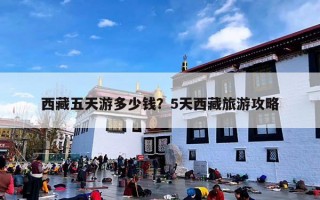 西藏五天游多少钱？5天西藏旅游攻略
