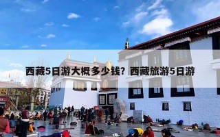 西藏5日游大概多少钱？西藏旅游5日游