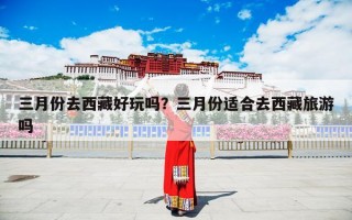 三月份去西藏好玩吗？三月份适合去西藏旅游吗