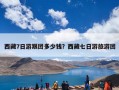 西藏7日游跟团多少钱？西藏七日游旅游团