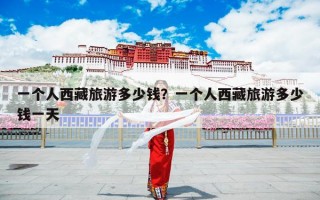 一个人西藏旅游多少钱？一个人西藏旅游多少钱一天