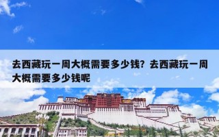 去西藏玩一周大概需要多少钱？去西藏玩一周大概需要多少钱呢？
