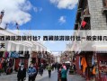 西藏旅游旅行社？西藏旅游旅行社一般安排几天