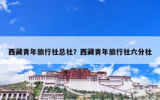 西藏青年旅行社总社？西藏青年旅行社六分社