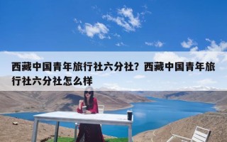 西藏中国青年旅行社六分社？西藏中国青年旅行社六分社怎么样
