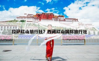 拉萨红山旅行社？西藏红山国际旅行社怎么样？