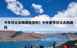 今年可以去西藏旅游吗？今年春节可以去西藏吗