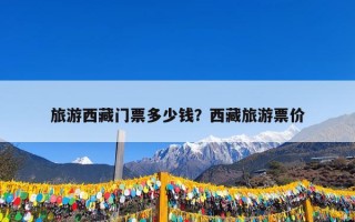 旅游西藏门票多少钱？西藏旅游票价