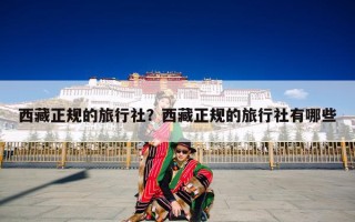 西藏正规的旅行社？西藏正规的旅行社有哪些
