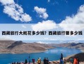 西藏旅行大概花多少钱？西藏旅行要多少钱