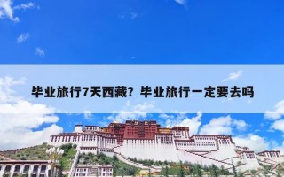 毕业旅行7天西藏？毕业旅行一定要去吗