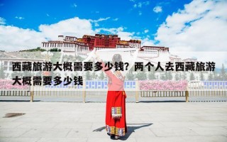 西藏旅游大概需要多少钱？两个人去西藏旅游大概需要多少钱