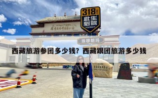西藏旅游参团多少钱？西藏跟团旅游多少钱