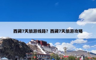 西藏7天旅游线路？西藏7天旅游攻略
